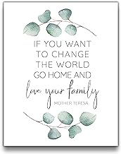 If you want to change the world go home and love your family. Mother Teresa